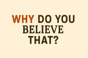 "WHY do you believe that?"