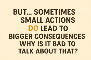 But, sometimes small actions do lead to bigger consequences. Why is it bad to talk about that?